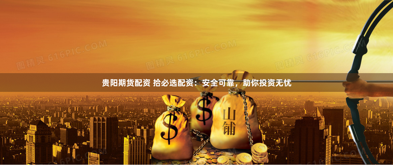 贵阳期货配资 拾必选配资：安全可靠，助你投资无忧