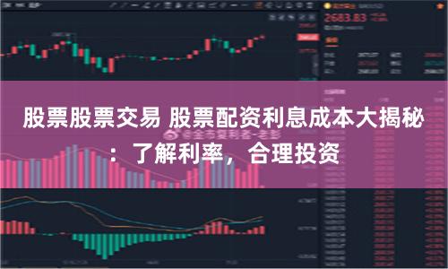 股票股票交易 股票配资利息成本大揭秘：了解利率，合理投资