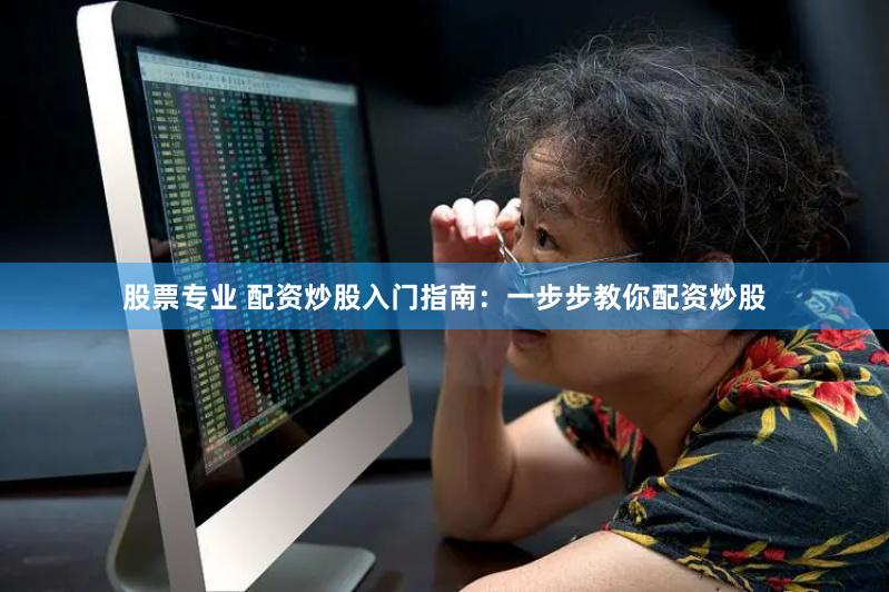 股票专业 配资炒股入门指南：一步步教你配资炒股