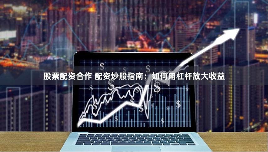 股票配资合作 配资炒股指南：如何用杠杆放大收益