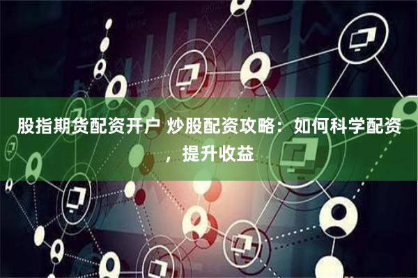 股指期货配资开户 炒股配资攻略：如何科学配资，提升收益