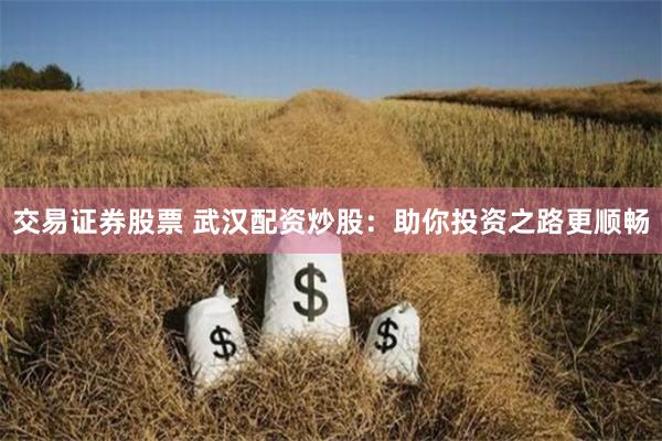 交易证券股票 武汉配资炒股：助你投资之路更顺畅