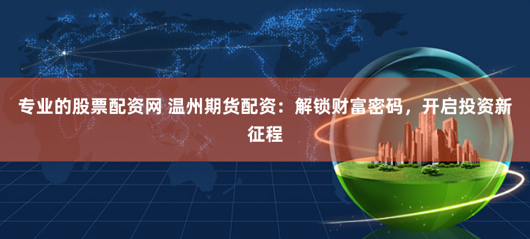 专业的股票配资网 温州期货配资：解锁财富密码，开启投资新征程