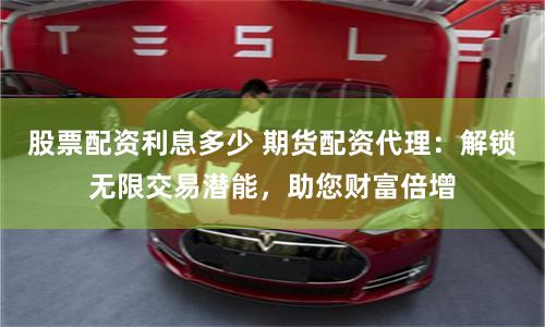 股票配资利息多少 期货配资代理：解锁无限交易潜能，助您财富倍增