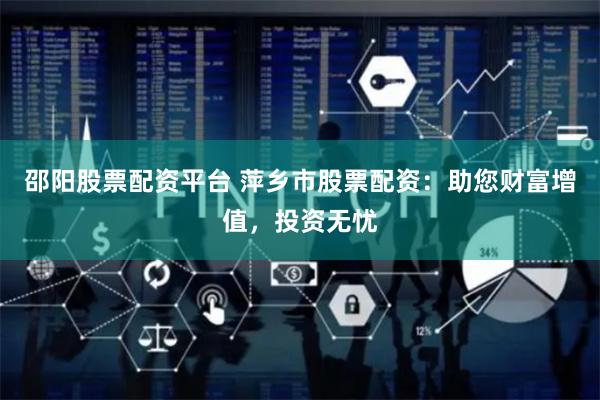邵阳股票配资平台 萍乡市股票配资：助您财富增值，投资无忧