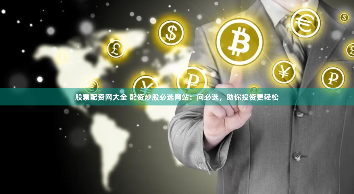 股票配资网大全 配资炒股必选网站：问必选，助你投资更轻松