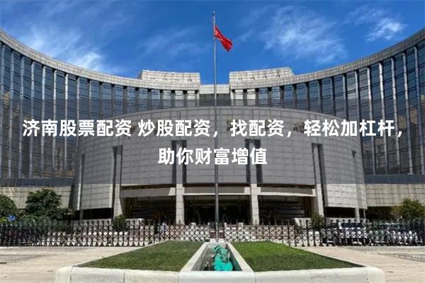 济南股票配资 炒股配资，找配资，轻松加杠杆，助你财富增值