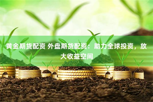 黄金期货配资 外盘期货配资：助力全球投资，放大收益空间
