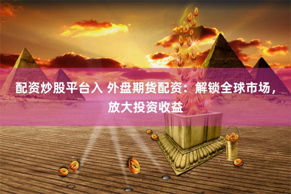 配资炒股平台入 外盘期货配资：解锁全球市场，放大投资收益