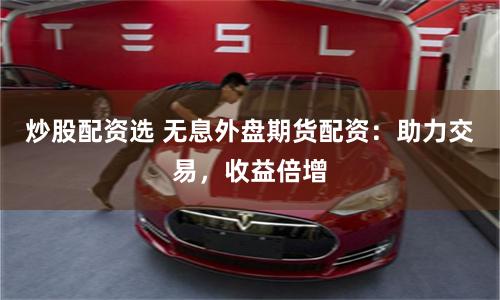 炒股配资选 无息外盘期货配资：助力交易，收益倍增