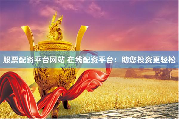 股票配资平台网站 在线配资平台：助您投资更轻松