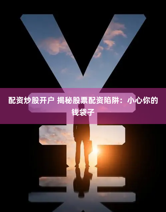 配资炒股开户 揭秘股票配资陷阱：小心你的钱袋子