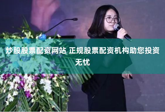 炒股股票配资网站 正规股票配资机构助您投资无忧