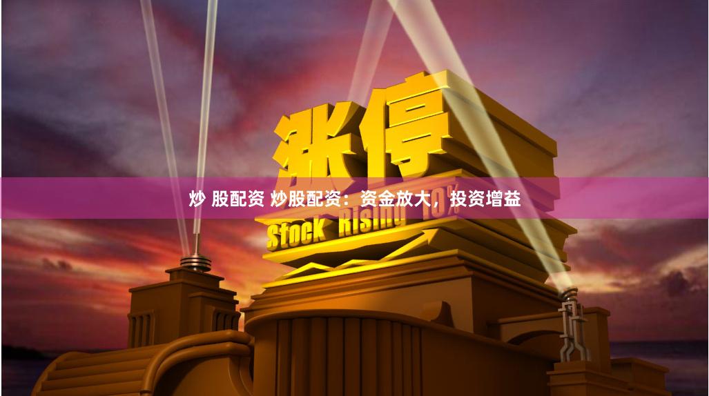 炒 股配资 炒股配资：资金放大，投资增益
