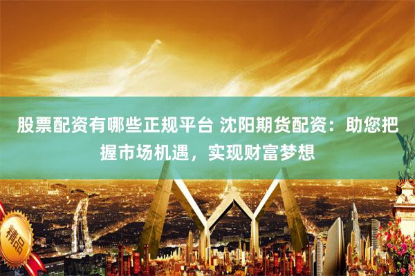 股票配资有哪些正规平台 沈阳期货配资：助您把握市场机遇，实现财富梦想