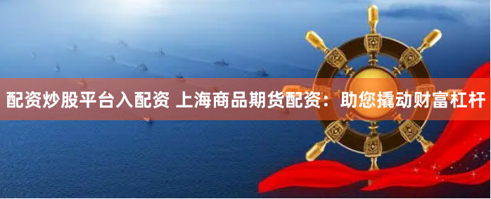 配资炒股平台入配资 上海商品期货配资:助您撬动财富杠杆