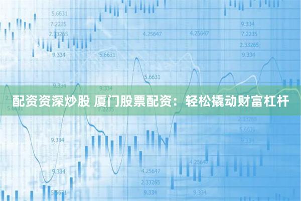 配资资深炒股 厦门股票配资：轻松撬动财富杠杆