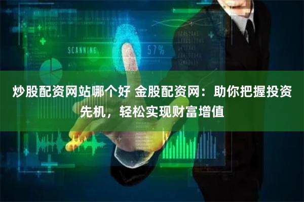 炒股配资网站哪个好 金股配资网：助你把握投资先机，轻松实现财富增值