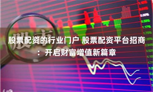 股票配资的行业门户 股票配资平台招商：开启财富增值新篇章