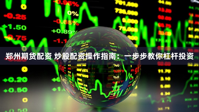 郑州期货配资 炒股配资操作指南：一步步教你杠杆投资