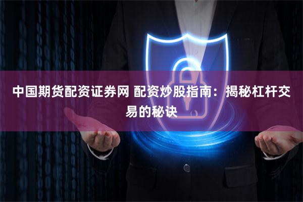 中国期货配资证券网 配资炒股指南:揭秘杠杆交易的秘诀