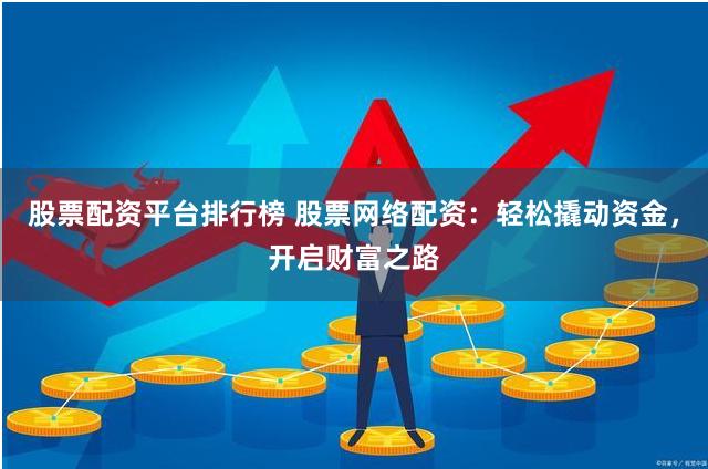 股票配资平台排行榜 股票网络配资:轻松撬动资金,开启财富之路