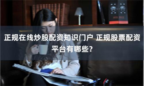 正规在线炒股配资知识门户 正规股票配资平台有哪些?