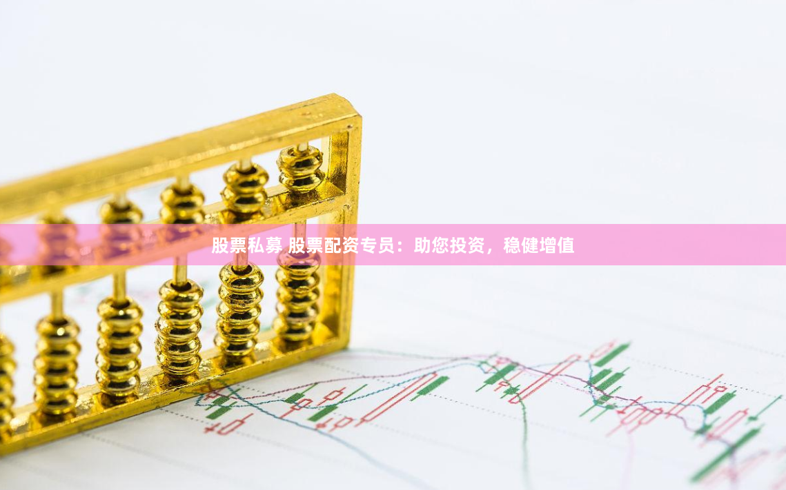 股票私募 股票配资专员:助您投资,稳健增值