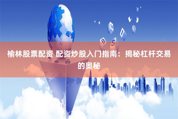 榆林股票配资 配资炒股入门指南：揭秘杠杆交易的奥秘