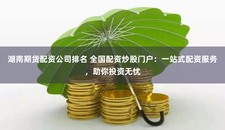 湖南期货配资公司排名 全国配资炒股门户：一站式配资服务，助你投资无忧