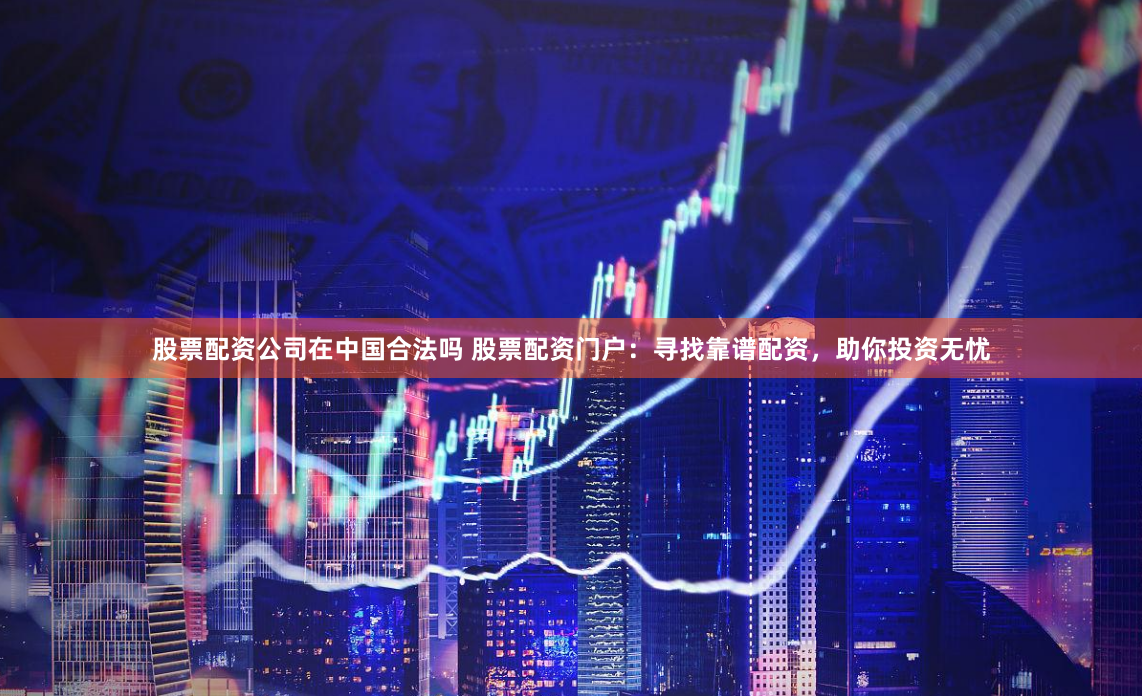 股票配资公司在中国合法吗 股票配资门户：寻找靠谱配资，助你投资无忧