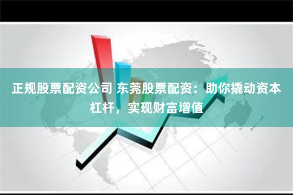 正规股票配资公司 东莞股票配资：助你撬动资本杠杆，实现财富增值