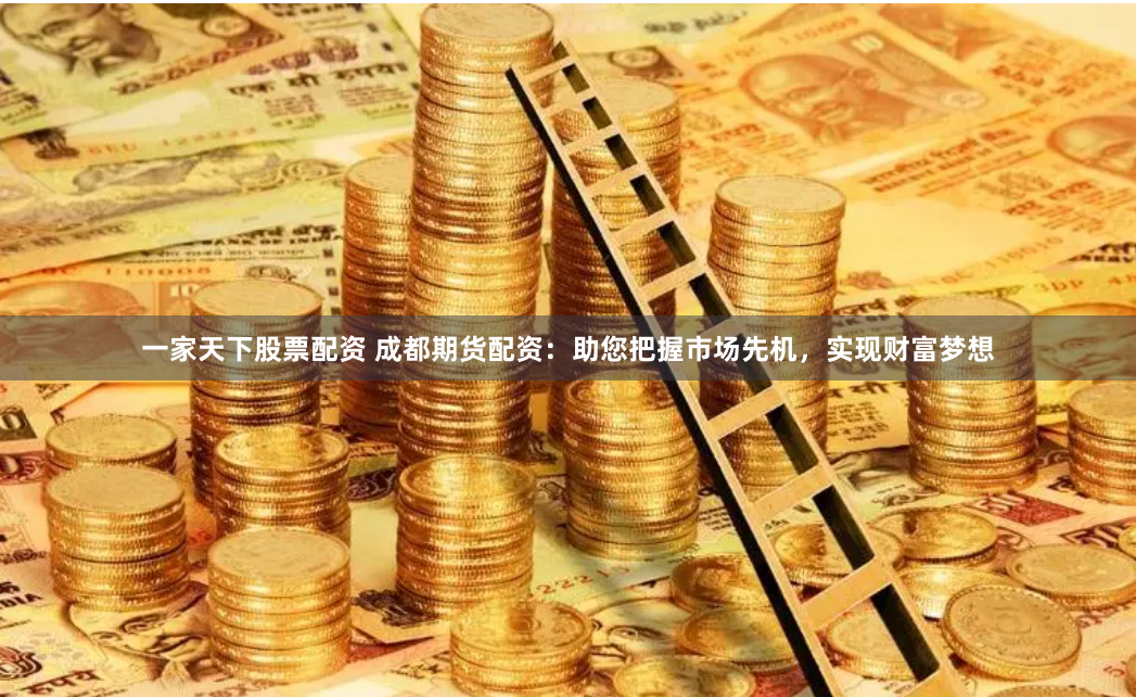 一家天下股票配资 成都期货配资：助您把握市场先机，实现财富梦想