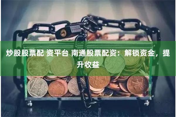 炒股股票配 资平台 南通股票配资：解锁资金，提升收益