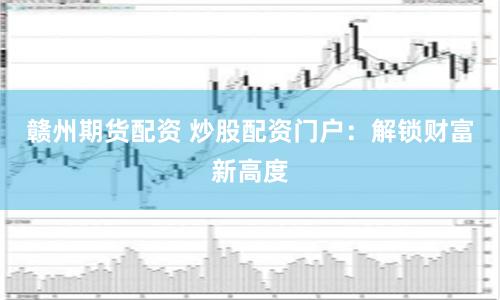 赣州期货配资 炒股配资门户：解锁财富新高度
