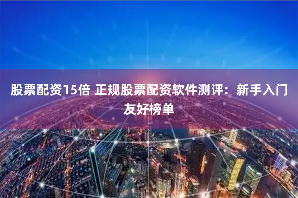 股票配资15倍 正规股票配资软件测评:新手入门友好榜单