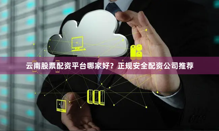 云南股票配资平台哪家好?正规安全配资公司推荐