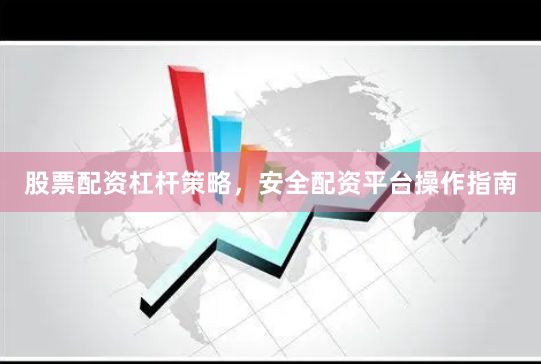 股票配资杠杆策略，安全配资平台操作指南