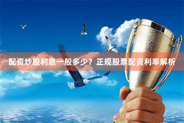 配资炒股利息一般多少？正规股票配资利率解析