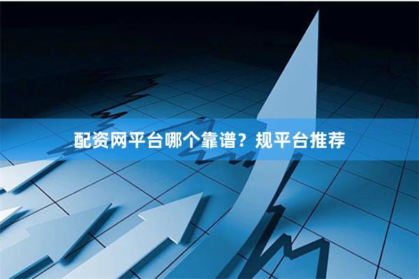 配资网平台哪个靠谱？规平台推荐