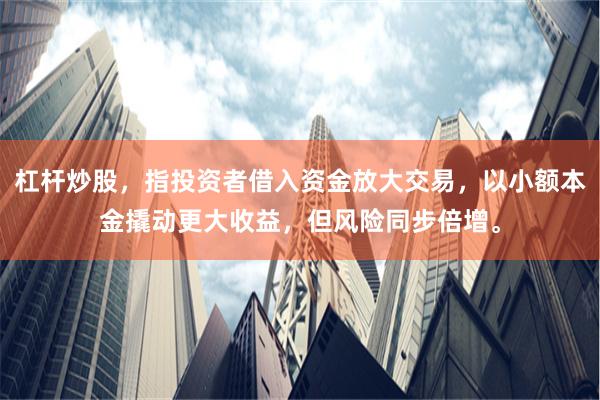 杠杆炒股，指投资者借入资金放大交易，以小额本金撬动更大收益，但风险同步倍增。
