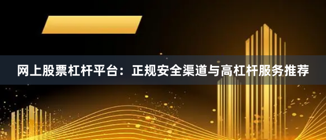 网上股票杠杆平台：正规安全渠道与高杠杆服务推荐