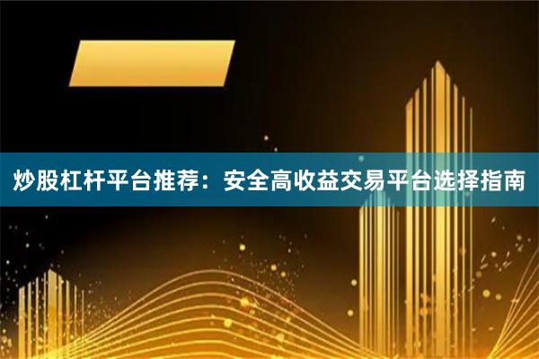 炒股杠杆平台推荐：安全高收益交易平台选择指南