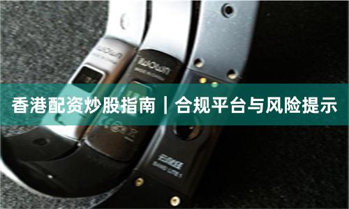 香港配资炒股指南｜合规平台与风险提示