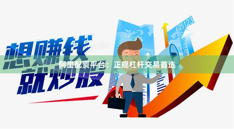 阿里配资平台：正规杠杆交易首选