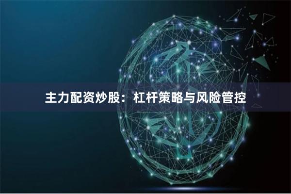 主力配资炒股：杠杆策略与风险管控