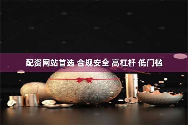 配资网站首选 合规安全 高杠杆 低门槛
