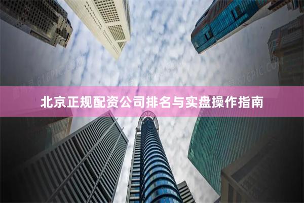 北京正规配资公司排名与实盘操作指南