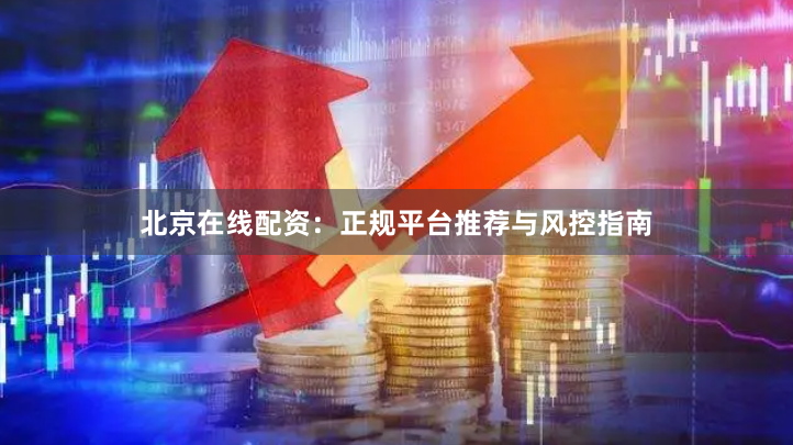 北京在线配资：正规平台推荐与风控指南