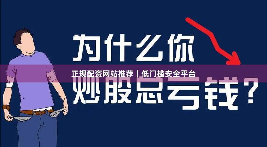 正规配资网站推荐｜低门槛安全平台